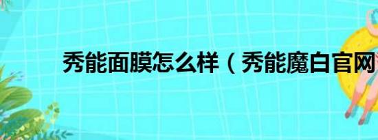 秀能面膜怎么样（秀能魔白官网）