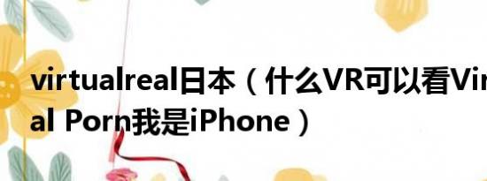 virtualreal日本（什么VR可以看Virtual Real Porn我是iPhone）