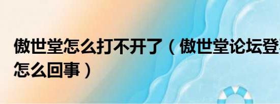 傲世堂怎么打不开了（傲世堂论坛登不上去了怎么回事）