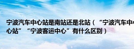 宁波汽车中心站是南站还是北站（“宁波汽车中心站”“中心站”“宁波客运中心”有什么区别）