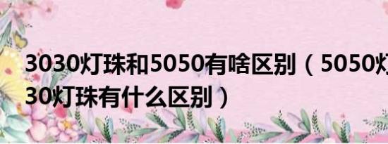 3030灯珠和5050有啥区别（5050灯珠和3030灯珠有什么区别）