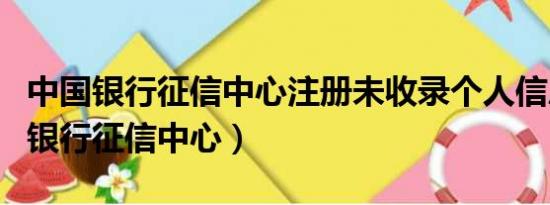 中国银行征信中心注册未收录个人信息（中国银行征信中心）