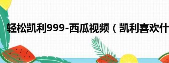 轻松凯利999-西瓜视频（凯利喜欢什么啊）