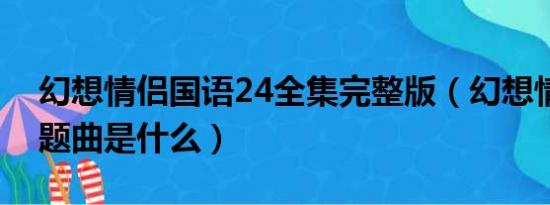 幻想情侣国语24全集完整版（幻想情侣的主题曲是什么）