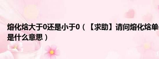 熔化焓大于0还是小于0（【求助】请问熔化焓单位cal/gfw是什么意思）