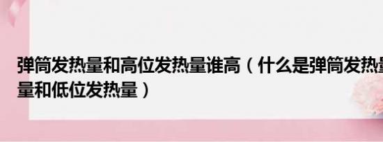 弹筒发热量和高位发热量谁高（什么是弹筒发热量高位发热量和低位发热量）