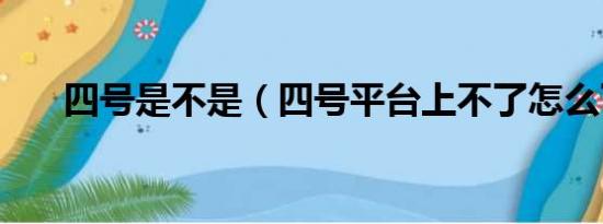 四号是不是（四号平台上不了怎么了）