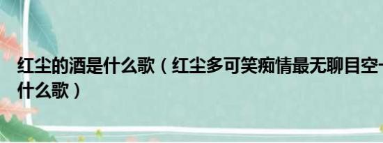 红尘的酒是什么歌（红尘多可笑痴情最无聊目空一切也好是什么歌）