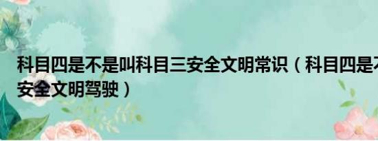 科目四是不是叫科目三安全文明常识（科目四是不是科目三安全文明驾驶）