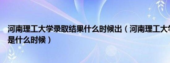 河南理工大学录取结果什么时候出（河南理工大学百年校庆是什么时候）