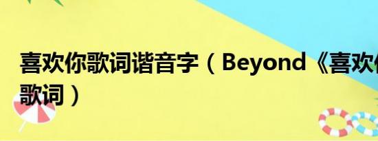 喜欢你歌词谐音字（Beyond《喜欢你》谐音歌词）