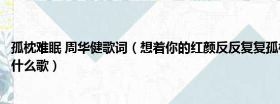 孤枕难眠 周华健歌词（想着你的红颜反反复复孤枕难眠这首什么歌）