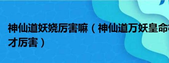 神仙道妖娆厉害嘛（神仙道万妖皇命格用什么才厉害）