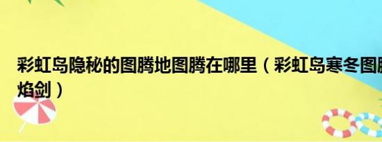 彩虹岛隐秘的图腾地图腾在哪里（彩虹岛寒冬图腾怎么放烈焰剑）