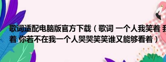 歌词适配电脑版官方下载（歌词 一个人我笑着 我一个人哭着 你若不在我一个人哭哭笑笑谁又能够看着）