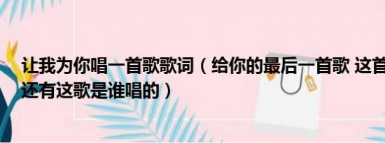 让我为你唱一首歌歌词（给你的最后一首歌 这首歌的歌词 还有这歌是谁唱的）