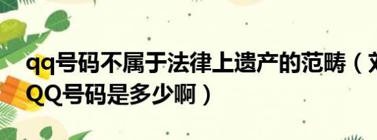 qq号码不属于法律上遗产的范畴（刘诗诗的QQ号码是多少啊）