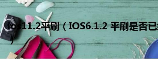 ios11.2平刷（IOS6.1.2 平刷是否已经不行了）