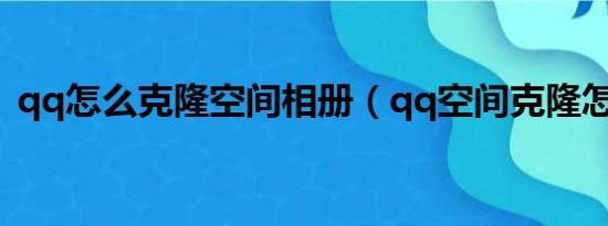 qq怎么克隆空间相册（qq空间克隆怎么克）