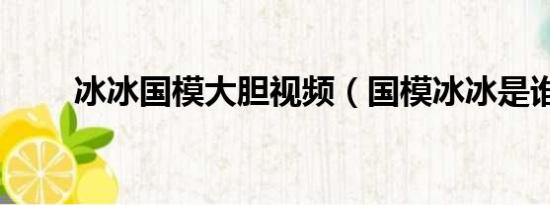 冰冰国模大胆视频（国模冰冰是谁）