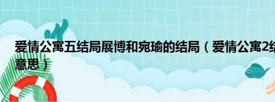 爱情公寓五结局展博和宛瑜的结局（爱情公寓2结局是什么意思）