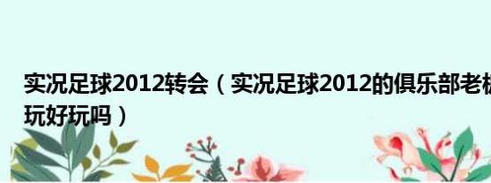 实况足球2012转会（实况足球2012的俱乐部老板模式怎么玩好玩吗）