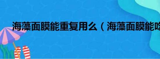 海藻面膜能重复用么（海藻面膜能吃吗）