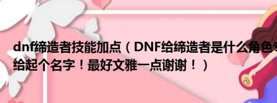 dnf缔造者技能加点（DNF给缔造者是什么角色专职的帮忙给起个名字！最好文雅一点谢谢！）