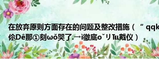 在放弃原则方面存在的问题及整改措施（“ qqkjkl 〆放棄伱Dê那①刻ωǒ哭了.→ì徹底oˇリ℡戭仪）