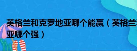 英格兰和克罗地亚哪个能赢（英格兰和克罗地亚哪个强）