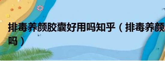 排毒养颜胶囊好用吗知乎（排毒养颜胶囊好用吗）