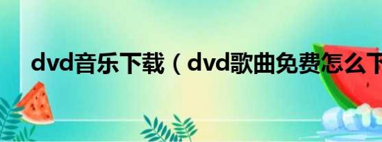 dvd音乐下载（dvd歌曲免费怎么下载）