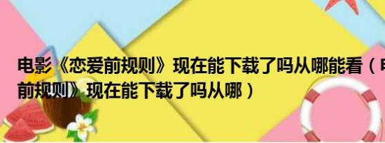 电影《恋爱前规则》现在能下载了吗从哪能看（电影《恋爱前规则》现在能下载了吗从哪）