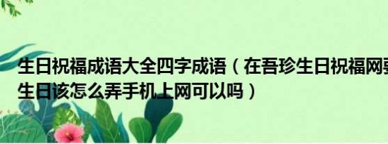 生日祝福成语大全四字成语（在吾珍生日祝福网要祝福朋友生日该怎么弄手机上网可以吗）