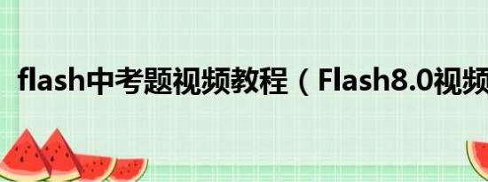 flash中考题视频教程（Flash8.0视频教程）