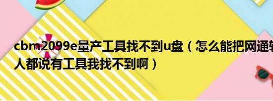 cbm2099e量产工具找不到u盘（怎么能把网通转为电信别人都说有工具我找不到啊）