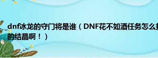 dnf冰龙的守门将是谁（DNF花不如酒任务怎么打不出冰龙的结晶啊！）