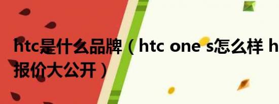 htc是什么品牌（htc one s怎么样 htc one s报价大公开）