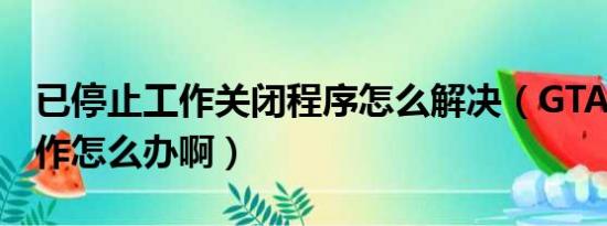 已停止工作关闭程序怎么解决（GTA5停止工作怎么办啊）