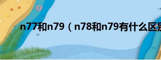 n77和n79（n78和n79有什么区别）