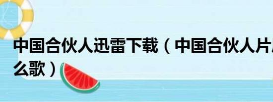 中国合伙人迅雷下载（中国合伙人片尾曲是什么歌）