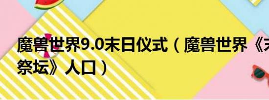 魔兽世界9.0末日仪式（魔兽世界《末日祷告祭坛》人口）