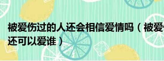 被爱伤过的人还会相信爱情吗（被爱伤过的人还可以爱谁）