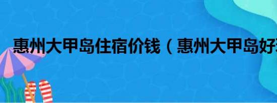 惠州大甲岛住宿价钱（惠州大甲岛好玩吗）