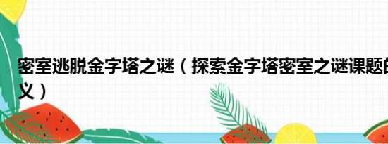 密室逃脱金字塔之谜（探索金字塔密室之谜课题的价值与意义）