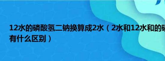 12水的磷酸氢二钠换算成2水（2水和12水和的磷酸氢二钠有什么区别）