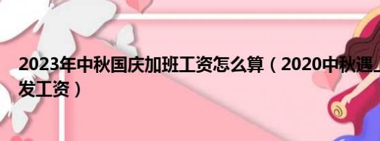 2023年中秋国庆加班工资怎么算（2020中秋遇上国庆怎么发工资）