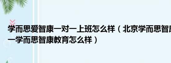 学而思爱智康一对一上班怎么样（北京学而思智康教育一对一学而思智康教育怎么样）