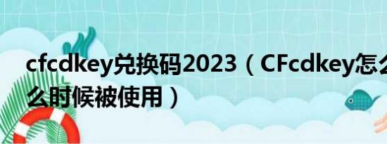 cfcdkey兑换码2023（CFcdkey怎么查询什么时候被使用）