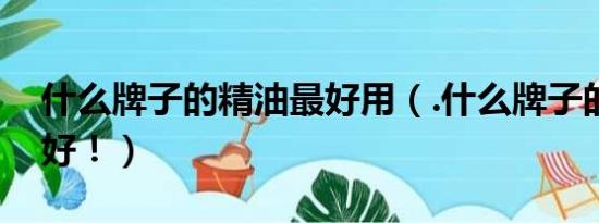 什么牌子的精油最好用（.什么牌子的精油最好！）